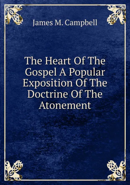 Обложка книги The Heart Of The Gospel A Popular Exposition Of The Doctrine Of The Atonement, James M. Campbell