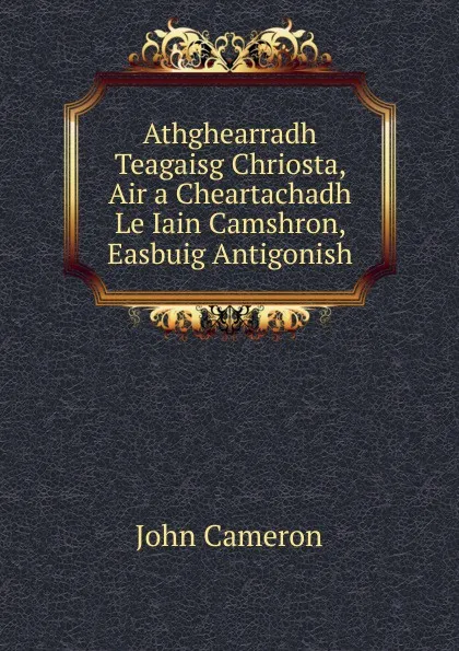 Обложка книги Athghearradh Teagaisg Chriosta, Air a Cheartachadh Le Iain Camshron, Easbuig Antigonish, John Cameron