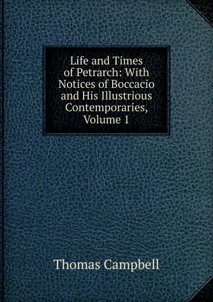 Обложка книги Life and Times of Petrarch: With Notices of Boccacio and His Illustrious Contemporaries, Volume 1, Campbell Thomas