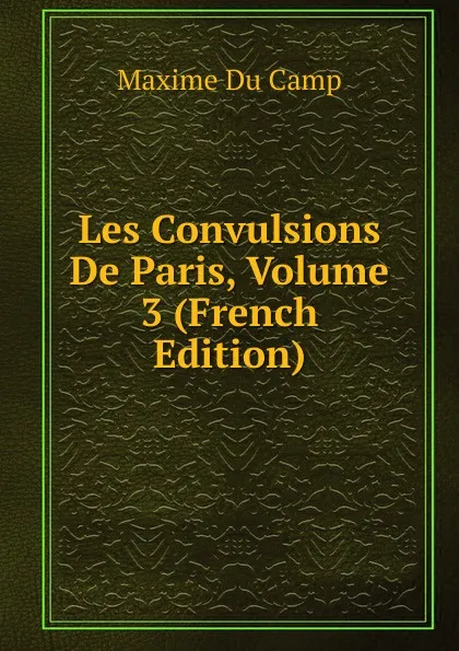 Обложка книги Les Convulsions De Paris, Volume 3 (French Edition), Maxime Du Camp