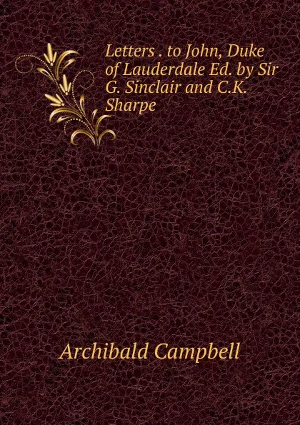 Обложка книги Letters . to John, Duke of Lauderdale Ed. by Sir G. Sinclair and C.K. Sharpe., Archibald Campbell