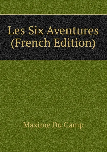 Обложка книги Les Six Aventures (French Edition), Maxime Du Camp