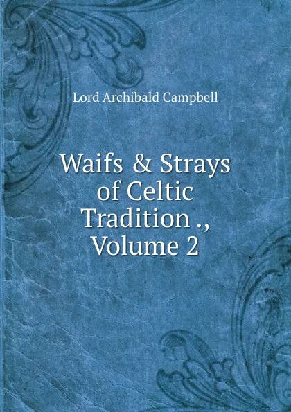 Обложка книги Waifs . Strays of Celtic Tradition ., Volume 2, Lord Archibald Campbell