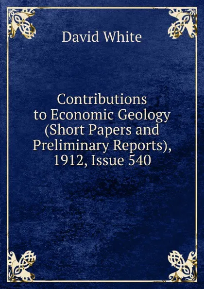 Обложка книги Contributions to Economic Geology (Short Papers and Preliminary Reports), 1912, Issue 540, David White