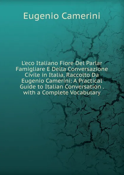 Обложка книги L.eco Italiano Fiore Del Parlar Famigliare E Della Conversazione Civile in Italia, Raccolto Da Eugenio Camerini: A Practical Guide to Italian Conversation . with a Complete Vocabulary, Eugenio Camerini