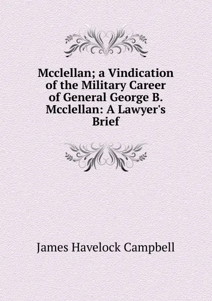 Обложка книги Mcclellan; a Vindication of the Military Career of General George B. Mcclellan: A Lawyer.s Brief, James Havelock Campbell