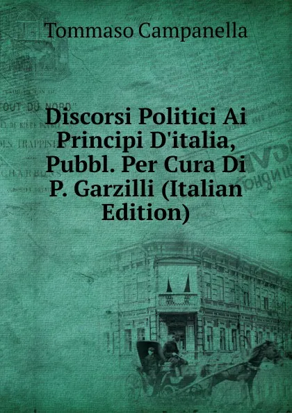 Обложка книги Discorsi Politici Ai Principi D.italia, Pubbl. Per Cura Di P. Garzilli (Italian Edition), Tommaso Campanella