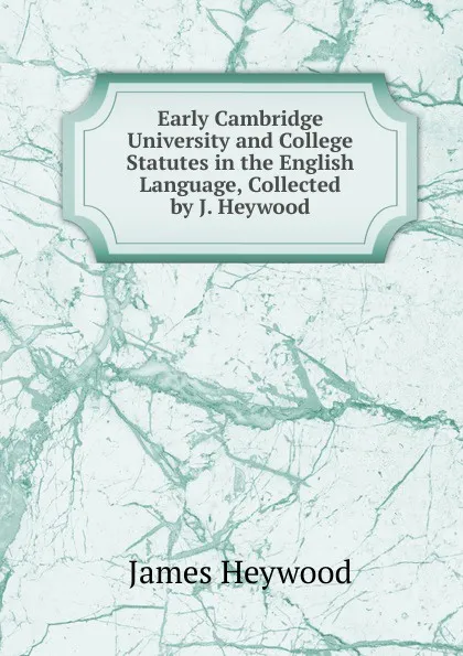 Обложка книги Early Cambridge University and College Statutes in the English Language, Collected by J. Heywood, James Heywood