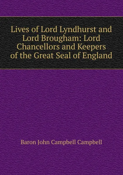 Обложка книги Lives of Lord Lyndhurst and Lord Brougham: Lord Chancellors and Keepers of the Great Seal of England, John Campbell Campbell