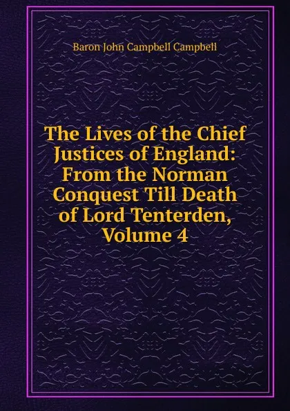 Обложка книги The Lives of the Chief Justices of England: From the Norman Conquest Till Death of Lord Tenterden, Volume 4, John Campbell Campbell
