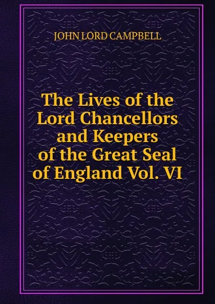 Обложка книги The Lives of the Lord Chancellors and Keepers of the Great Seal of England Vol. VI, John Lord Campbell