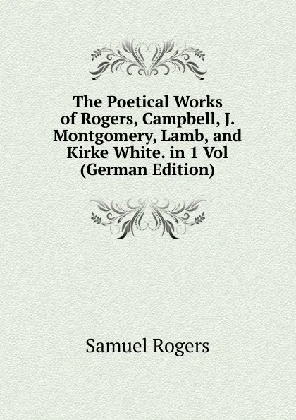 Обложка книги The Poetical Works of Rogers, Campbell, J. Montgomery, Lamb, and Kirke White. in 1 Vol (German Edition), Samuel Rogers