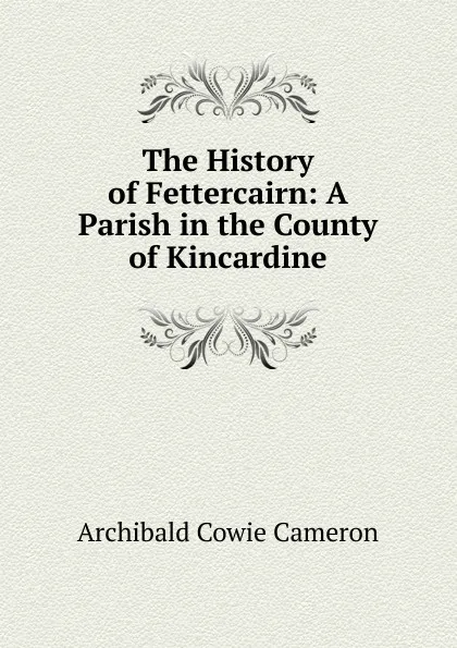Обложка книги The History of Fettercairn: A Parish in the County of Kincardine, Archibald Cowie Cameron