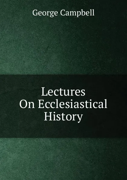 Обложка книги Lectures On Ecclesiastical History, George Campbell