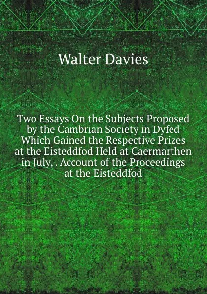 Обложка книги Two Essays On the Subjects Proposed by the Cambrian Society in Dyfed Which Gained the Respective Prizes at the Eisteddfod Held at Caermarthen in July, . Account of the Proceedings at the Eisteddfod, Walter Davies