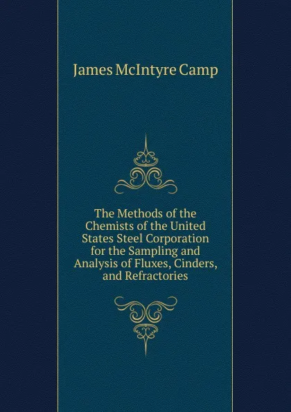 Обложка книги The Methods of the Chemists of the United States Steel Corporation for the Sampling and Analysis of Fluxes, Cinders, and Refractories, James McIntyre Camp