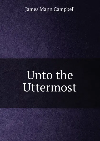 Обложка книги Unto the Uttermost, James Mann Campbell