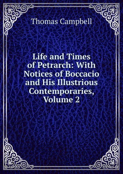 Обложка книги Life and Times of Petrarch: With Notices of Boccacio and His Illustrious Contemporaries, Volume 2, Campbell Thomas