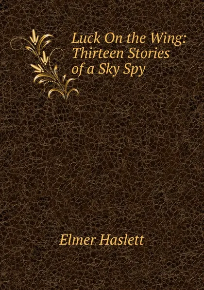 Обложка книги Luck On the Wing: Thirteen Stories of a Sky Spy, Elmer Haslett