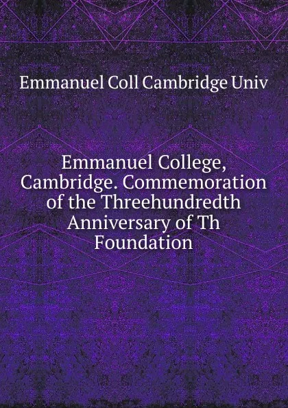 Обложка книги Emmanuel College, Cambridge. Commemoration of the Threehundredth Anniversary of Th Foundation, Emmanuel Coll Cambridge Univ