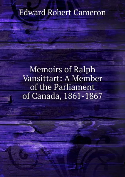 Обложка книги Memoirs of Ralph Vansittart: A Member of the Parliament of Canada, 1861-1867, Edward Robert Cameron