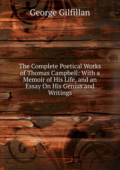 Обложка книги The Complete Poetical Works of Thomas Campbell: With a Memoir of His Life, and an Essay On His Genius and Writings, Gilfillan George