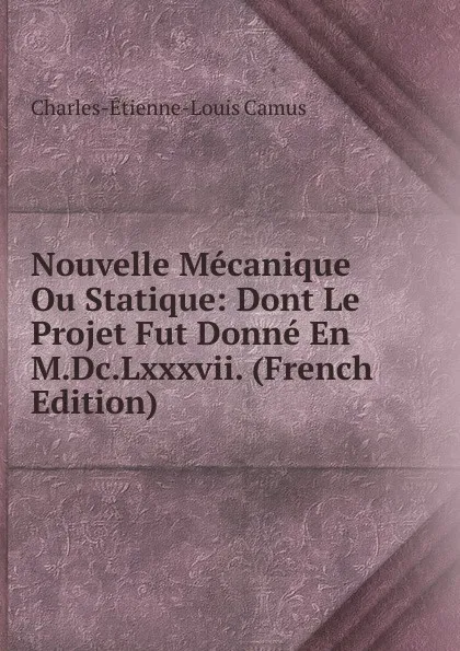 Обложка книги Nouvelle Mecanique Ou Statique: Dont Le Projet Fut Donne En M.Dc.Lxxxvii. (French Edition), Charles-Étienne-Louis Camus