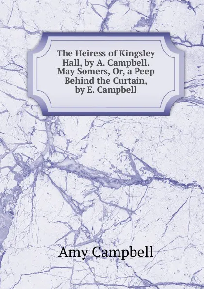 Обложка книги The Heiress of Kingsley Hall, by A. Campbell. May Somers, Or, a Peep Behind the Curtain, by E. Campbell, Amy Campbell