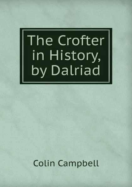 Обложка книги The Crofter in History, by Dalriad, Colin Campbell