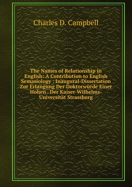 Обложка книги The Names of Relationship in English: A Contribution to English Semasiology : Inaugural-Dissertation Zur Erlangung Der Doktorwurde Einer Hohen . Der Kaiser-Wilhelms-Universitat Strassburg, Charles D. Campbell