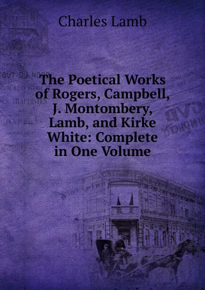 Обложка книги The Poetical Works of Rogers, Campbell, J. Montombery, Lamb, and Kirke White: Complete in One Volume, Lamb Charles