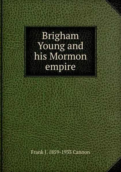 Обложка книги Brigham Young and his Mormon empire, Frank J. 1859-1933 Cannon