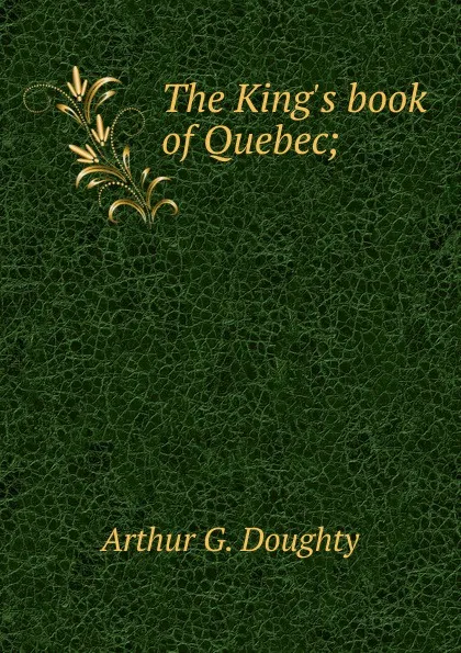 Обложка книги The King.s book of Quebec;, Doughty Arthur G