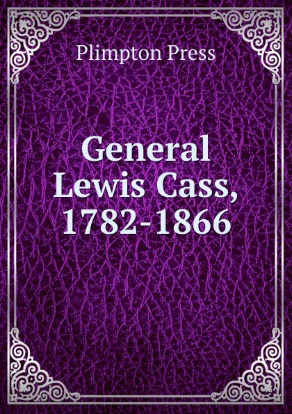 Обложка книги General Lewis Cass, 1782-1866, Plimpton Press