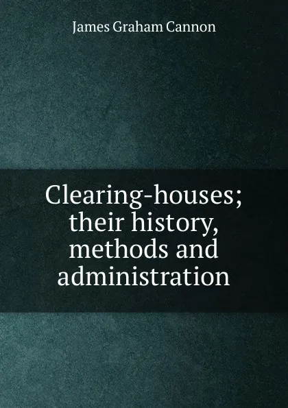 Обложка книги Clearing-houses; their history, methods and administration, James Graham Cannon