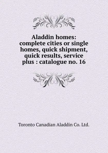 Обложка книги Aladdin homes: complete cities or single homes, quick shipment, quick results, service plus : catalogue no. 16, Toronto Canadian Aladdin Co. Ltd.