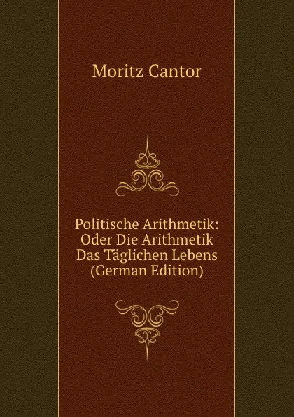 Обложка книги Politische Arithmetik: Oder Die Arithmetik Das Taglichen Lebens (German Edition), Moritz Cantor