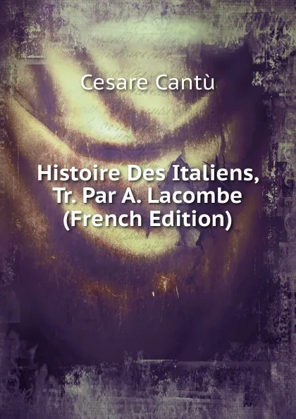 Обложка книги Histoire Des Italiens, Tr. Par A. Lacombe (French Edition), Cesare Cantù