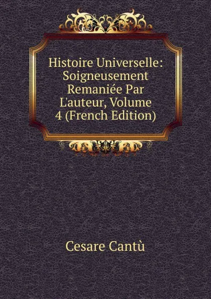 Обложка книги Histoire Universelle: Soigneusement Remaniee Par L.auteur, Volume 4 (French Edition), Cesare Cantù