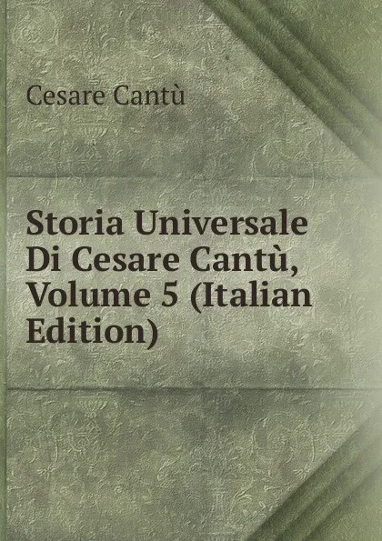 Обложка книги Storia Universale Di Cesare Cantu, Volume 5 (Italian Edition), Cesare Cantù