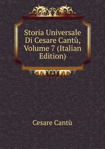 Обложка книги Storia Universale Di Cesare Cantu, Volume 7 (Italian Edition), Cesare Cantù