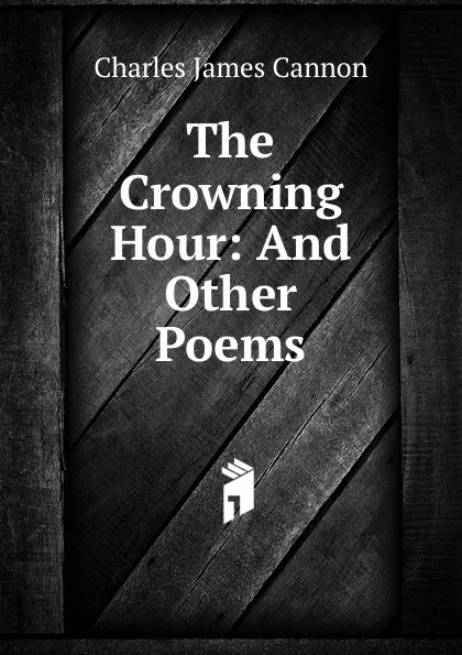 Обложка книги The Crowning Hour: And Other Poems, Charles James Cannon