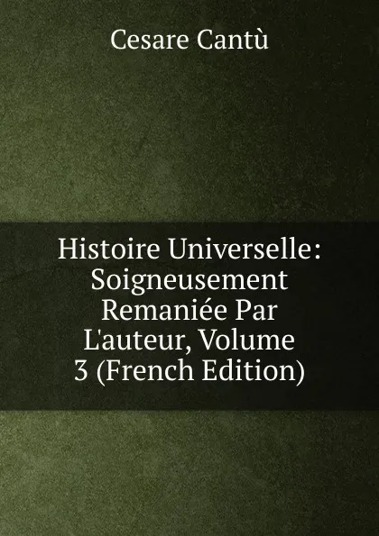 Обложка книги Histoire Universelle: Soigneusement Remaniee Par L.auteur, Volume 3 (French Edition), Cesare Cantù