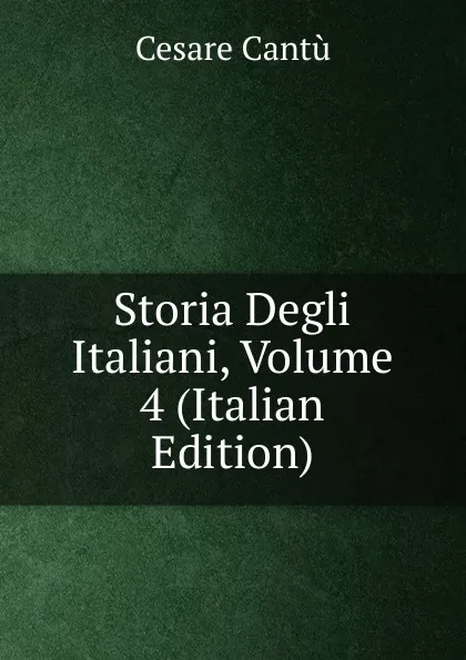 Обложка книги Storia Degli Italiani, Volume 4 (Italian Edition), Cesare Cantù