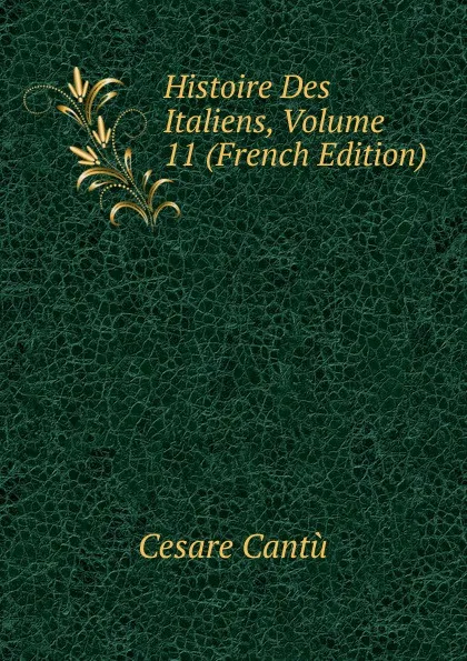 Обложка книги Histoire Des Italiens, Volume 11 (French Edition), Cesare Cantù