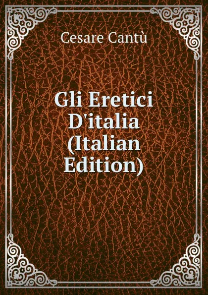 Обложка книги Gli Eretici D.italia (Italian Edition), Cesare Cantù