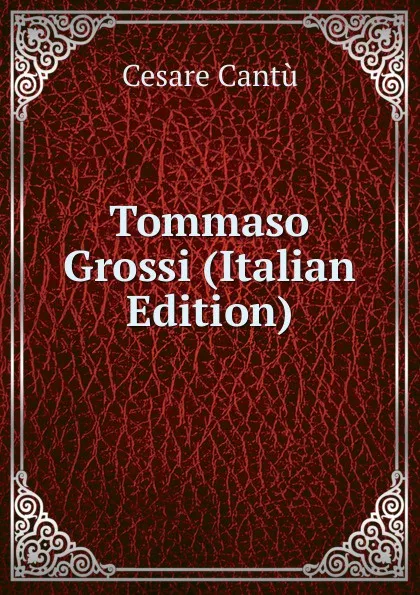 Обложка книги Tommaso Grossi (Italian Edition), Cesare Cantù