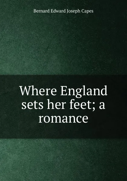 Обложка книги Where England sets her feet; a romance, Bernard Edward Joseph Capes