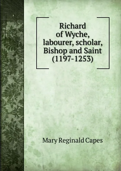 Обложка книги Richard of Wyche, labourer, scholar, Bishop and Saint (1197-1253), Mary Reginald Capes