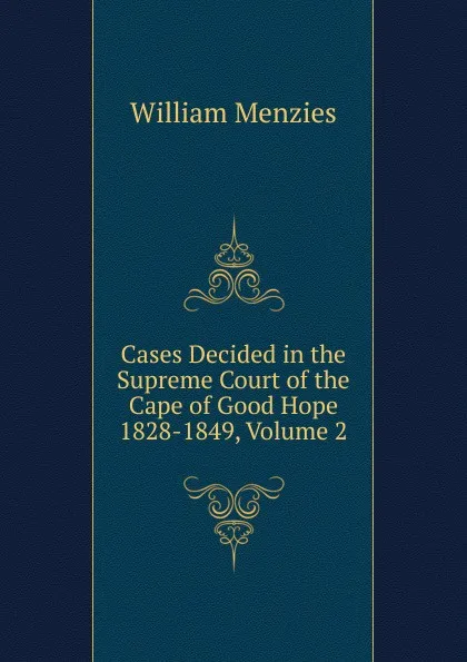 Обложка книги Cases Decided in the Supreme Court of the Cape of Good Hope 1828-1849, Volume 2, William Menzies